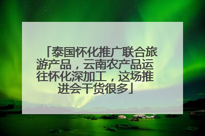 泰国怀化推广联合旅游产品，云南农产品运往怀化深加工，这场推进会干货很多