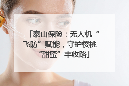泰山保险：无人机“飞防”赋能，守护樱桃“甜蜜”丰收路