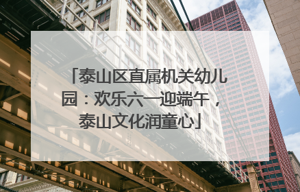 泰山区直属机关幼儿园：欢乐六一迎端午，泰山文化润童心