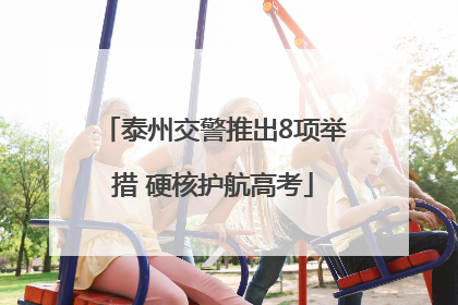 泰州交警推出8项举措 硬核护航高考