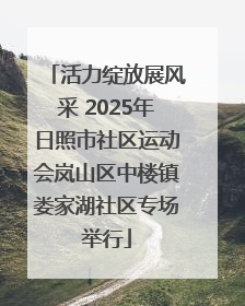 活力绽放展风采 2025年日照市社区运动会岚山区中楼镇娄家湖社区专场举行