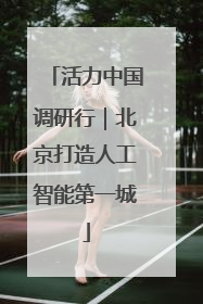 活力中国调研行｜北京打造人工智能第一城