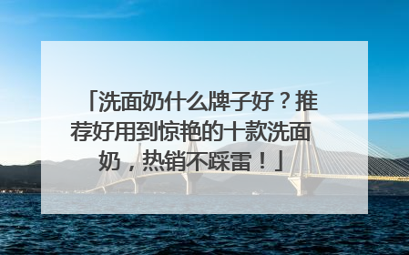 洗面奶什么牌子好？推荐好用到惊艳的十款洗面奶，热销不踩雷！