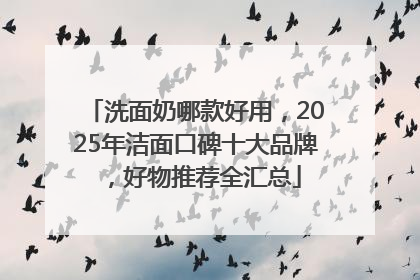 洗面奶哪款好用，2025年洁面口碑十大品牌，好物推荐全汇总