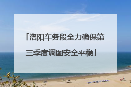 洛阳车务段全力确保第三季度调图安全平稳