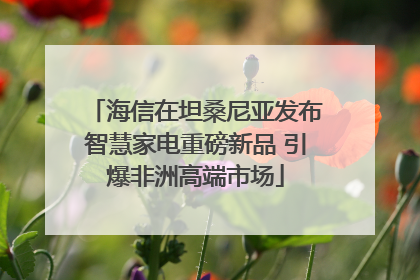 海信在坦桑尼亚发布智慧家电重磅新品 引爆非洲高端市场