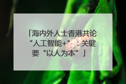海内外人士香港共论“人工智能+”：关键要“以人为本”