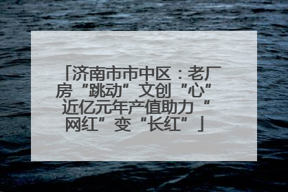 济南市市中区：老厂房“跳动”文创“心” 近亿元年产值助力“网红”变“长红”