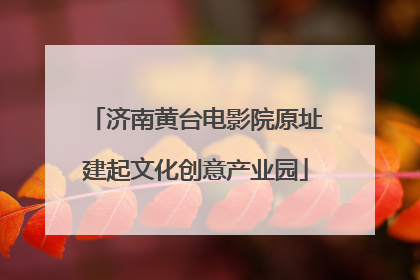 济南黄台电影院原址建起文化创意产业园