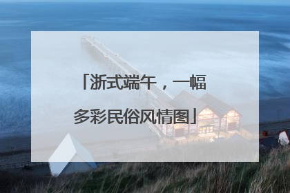 浙式端午，一幅多彩民俗风情图