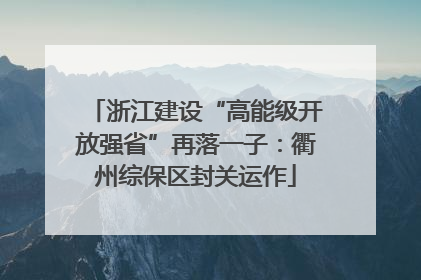 浙江建设“高能级开放强省”再落一子：衢州综保区封关运作