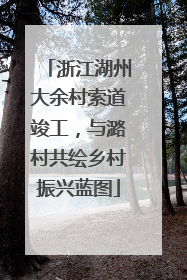 浙江湖州大余村索道竣工，与潞村共绘乡村振兴蓝图