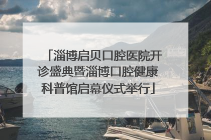 淄博启贝口腔医院开诊盛典暨淄博口腔健康科普馆启幕仪式举行
