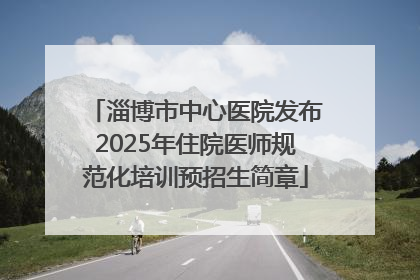 淄博市中心医院发布2025年住院医师规范化培训预招生简章