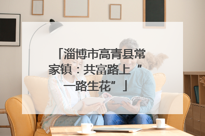 淄博市高青县常家镇：共富路上“一路生花”