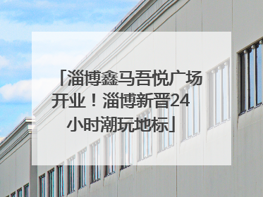 淄博鑫马吾悦广场开业！淄博新晋24小时潮玩地标