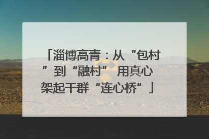 淄博高青：从“包村”到“融村” 用真心架起干群“连心桥”