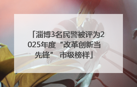 淄博3名民警被评为2025年度“改革创新当先锋” 市级榜样