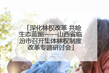 深化林权改革 共绘生态蓝图——山西省临汾市召开集体林权制度改革专题研讨会