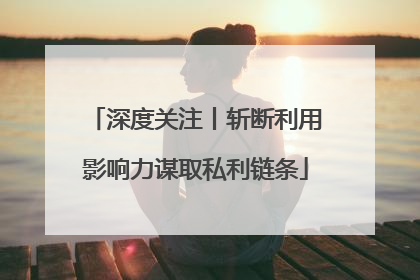 深度关注丨斩断利用影响力谋取私利链条