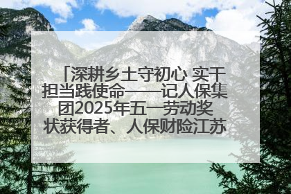 深耕乡土守初心 实干担当践使命——记人保集团2025年五一劳动奖状获得者、人保财险江苏南通海安支公司