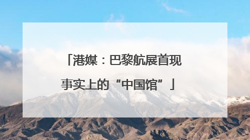 港媒：巴黎航展首现事实上的“中国馆”