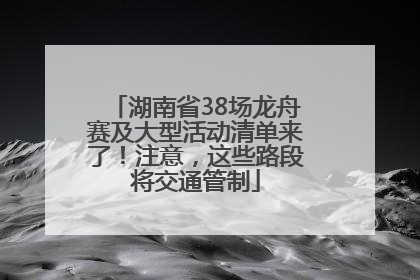 湖南省38场龙舟赛及大型活动清单来了！注意，这些路段将交通管制