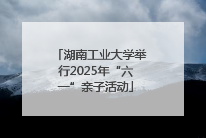 湖南工业大学举行2025年“六一”亲子活动