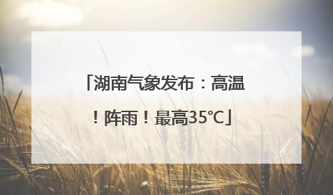 湖南气象发布：高温！阵雨！最高35℃