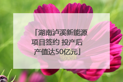 湖南泸溪新能源项目签约 投产后产值达50亿元