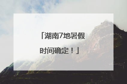 湖南7地暑假时间确定！