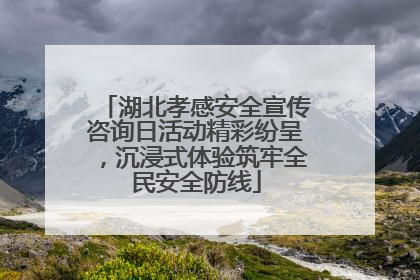 湖北孝感安全宣传咨询日活动精彩纷呈，沉浸式体验筑牢全民安全防线