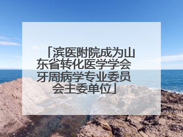 滨医附院成为山东省转化医学学会牙周病学专业委员会主委单位