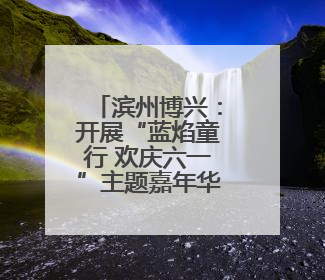 滨州博兴：开展“蓝焰童行 欢庆六一”主题嘉年华 提高消防安全意识