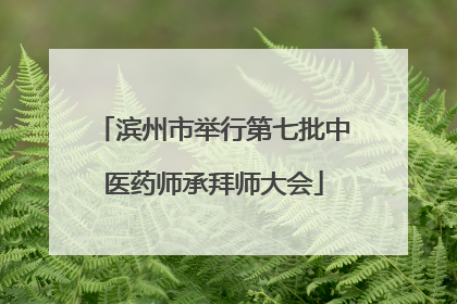 滨州市举行第七批中医药师承拜师大会