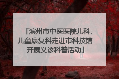 滨州市中医医院儿科、儿童康复科走进市科技馆开展义诊科普活动