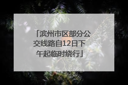 滨州市区部分公交线路自12日下午起临时绕行