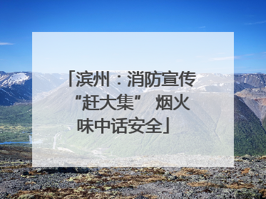 滨州：消防宣传“赶大集” 烟火味中话安全