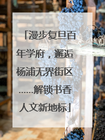 漫步复旦百年学府，邂逅杨浦无界街区……解锁书香人文新地标