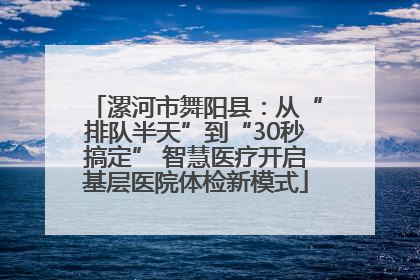 漯河市舞阳县：从“排队半天”到“30秒搞定” 智慧医疗开启基层医院体检新模式