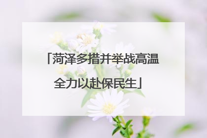 菏泽多措并举战高温 全力以赴保民生