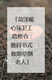 菏泽暖心环卫工路修仓：教科书式救助晕倒老人