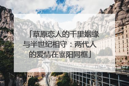 草原恋人的千里姻缘与半世纪相守：两代人的爱情在襄阳同框