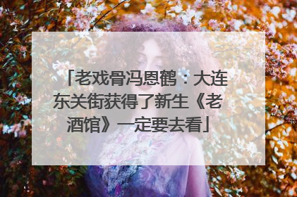 老戏骨冯恩鹤：大连东关街获得了新生《老酒馆》一定要去看
