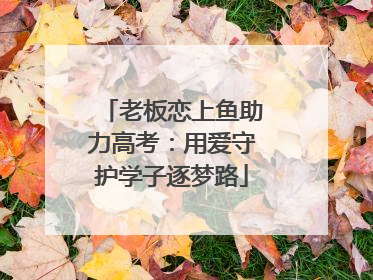 老板恋上鱼助力高考：用爱守护学子逐梦路