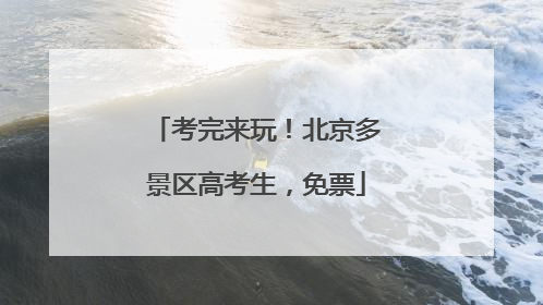 考完来玩！北京多景区高考生，免票