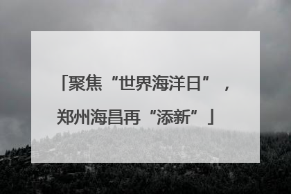 聚焦“世界海洋日”，郑州海昌再“添新”