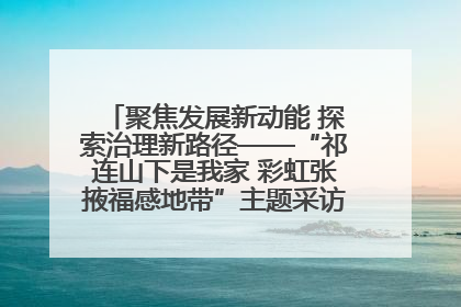 聚焦发展新动能 探索治理新路径——“祁连山下是我家 彩虹张掖福感地带”主题采访活动走进山丹