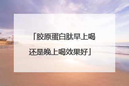 胶原蛋白肽早上喝还是晚上喝效果好
