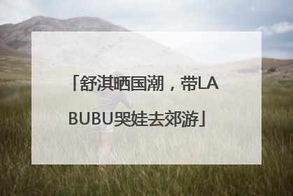 舒淇晒国潮，带LABUBU哭娃去郊游